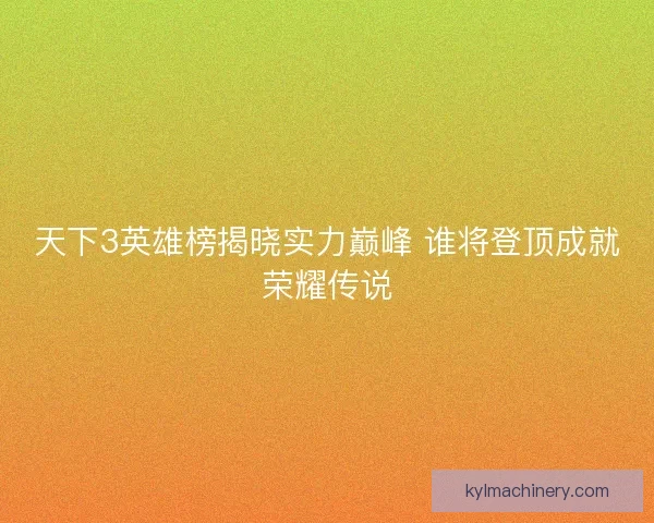 天下3英雄榜揭晓实力巅峰 谁将登顶成就荣耀传说