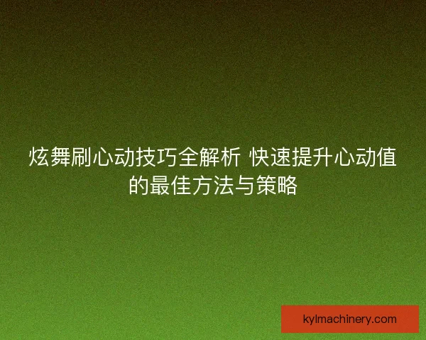 炫舞刷心动技巧全解析 快速提升心动值的最佳方法与策略