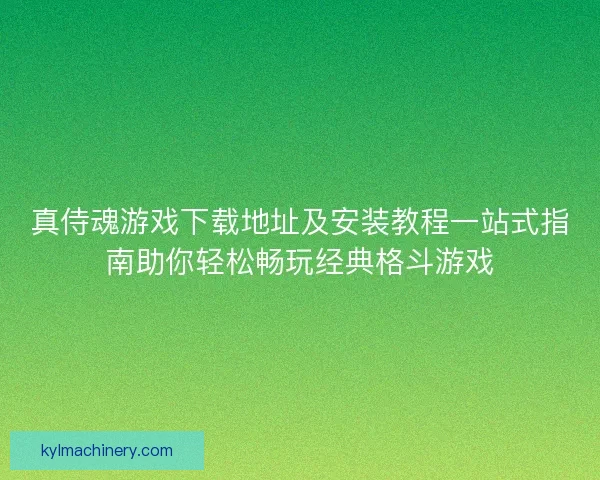 真侍魂游戏下载地址及安装教程一站式指南助你轻松畅玩经典格斗游戏