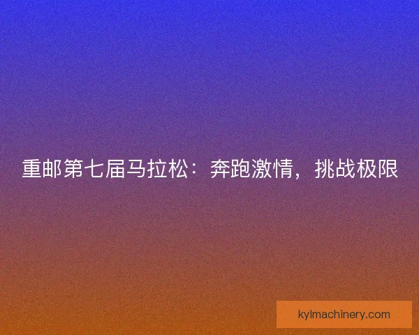 重邮第七届马拉松：奔跑激情，挑战极限