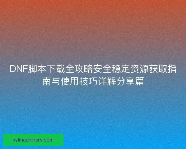DNF脚本下载全攻略安全稳定资源获取指南与使用技巧详解分享篇