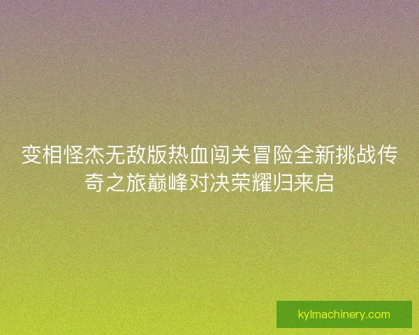 变相怪杰无敌版热血闯关冒险全新挑战传奇之旅巅峰对决荣耀归来启