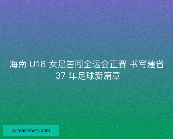 海南 U18 女足首闯全运会正赛 书写建省 37 年足球新篇章