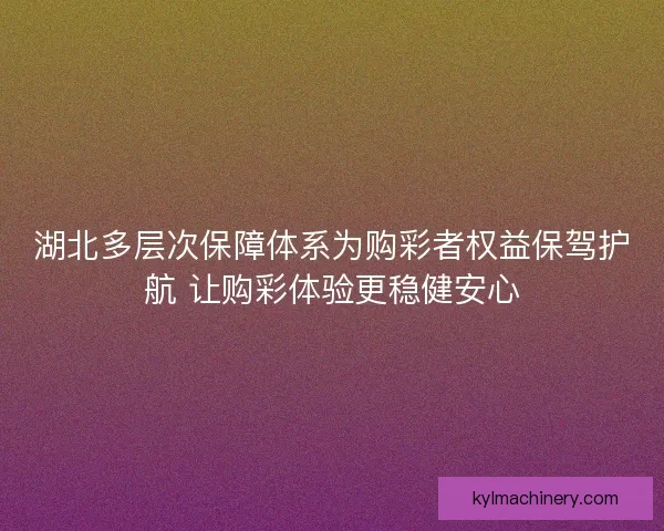 湖北多层次保障体系为购彩者权益保驾护航 让购彩体验更稳健安心