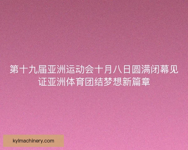 第十九届亚洲运动会十月八日圆满闭幕见证亚洲体育团结梦想新篇章