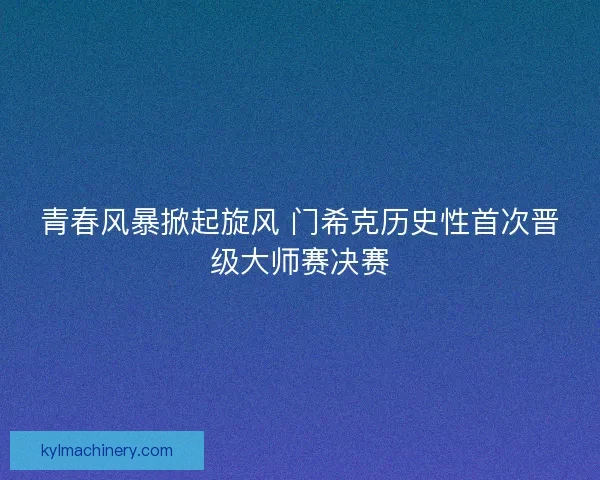 青春风暴掀起旋风 门希克历史性首次晋级大师赛决赛