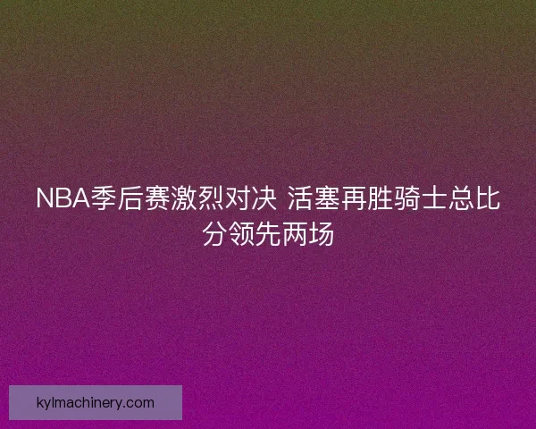 NBA季后赛激烈对决 活塞再胜骑士总比分领先两场