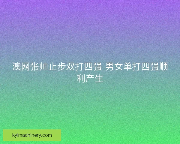 澳网张帅止步双打四强 男女单打四强顺利产生