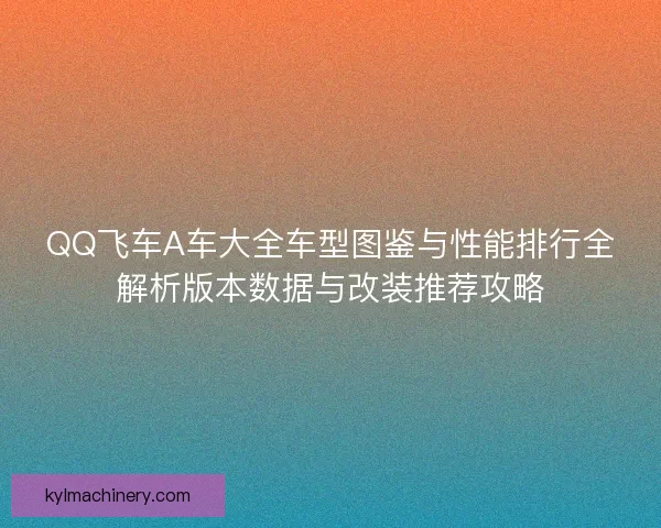 QQ飞车A车大全车型图鉴与性能排行全解析版本数据与改装推荐攻略
